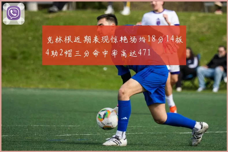 克林根近期表现惊艳场均18分14板4助2帽三分命中率高达471