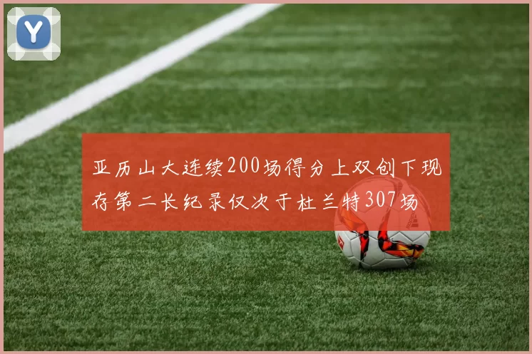亚历山大连续200场得分上双创下现存第二长纪录仅次于杜兰特307场