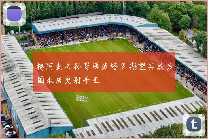梅阿查之孙寄语劳塔罗期望其成为国米历史射手王