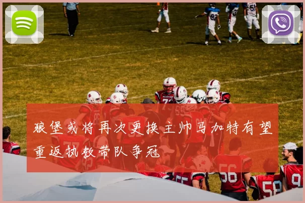 狼堡或将再次更换主帅马加特有望重返执教带队争冠