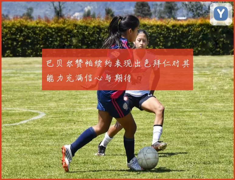 巴贝尔赞帕续约表现出色拜仁对其能力充满信心与期待