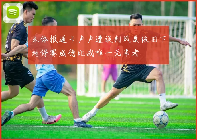 米体报道卡卢卢遭误判风度依旧下轮停赛成德比战唯一无辜者