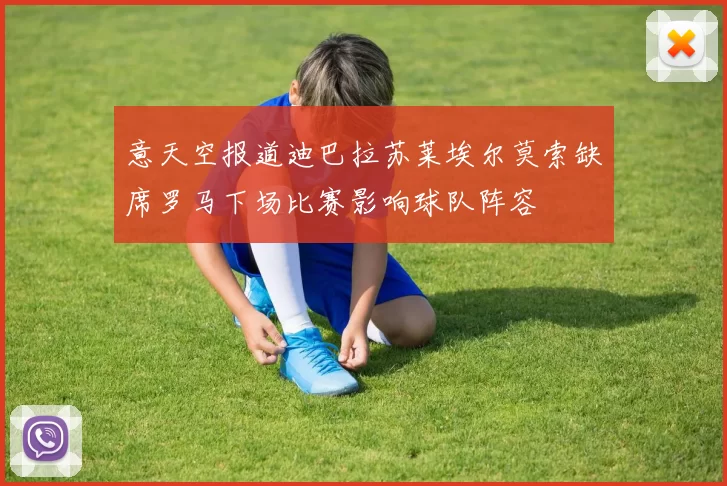 意天空报道迪巴拉苏莱埃尔莫索缺席罗马下场比赛影响球队阵容