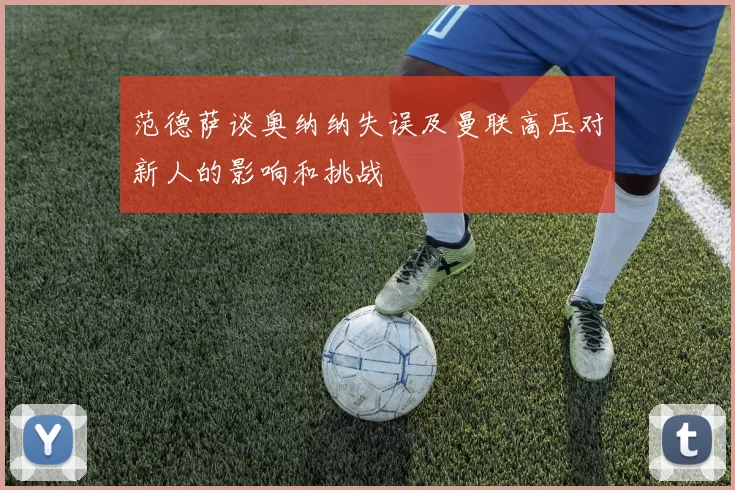 范德萨谈奥纳纳失误及曼联高压对新人的影响和挑战