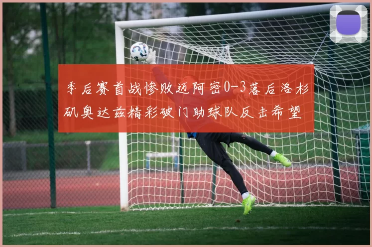 季后赛首战惨败迈阿密0-3落后洛杉矶奥达兹精彩破门助球队反击希望