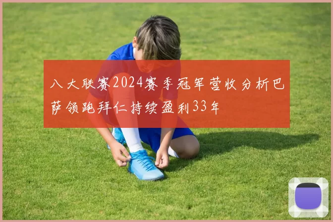 八大联赛2024赛季冠军营收分析巴萨领跑拜仁持续盈利33年