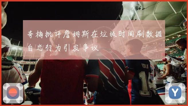 夸梅批评詹姆斯在垃圾时间刷数据自恋行为引发争议