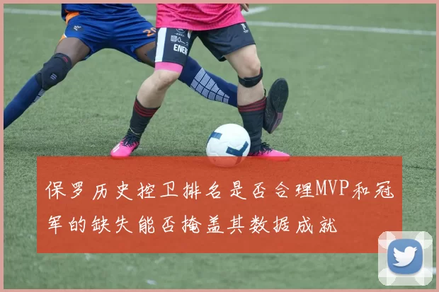 保罗历史控卫排名是否合理MVP和冠军的缺失能否掩盖其数据成就