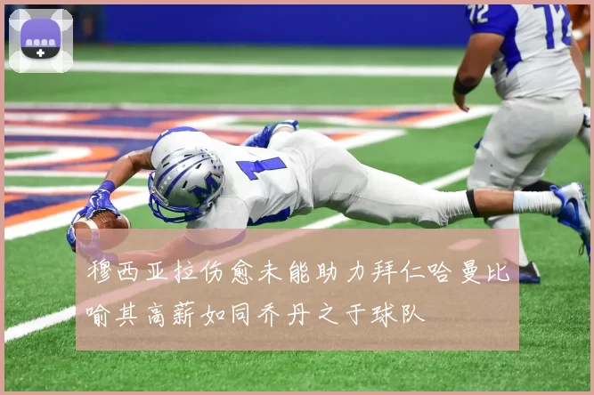 穆西亚拉伤愈未能助力拜仁哈曼比喻其高薪如同乔丹之于球队