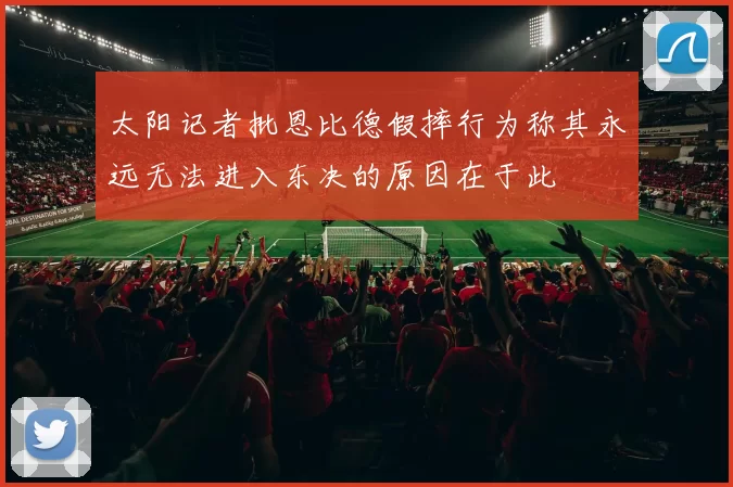太阳记者批恩比德假摔行为称其永远无法进入东决的原因在于此