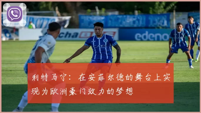 利特马宁：在安菲尔德的舞台上实现为欧洲豪门效力的梦想