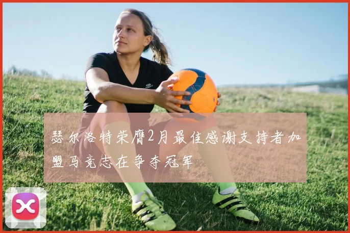 瑟尔洛特荣膺2月最佳感谢支持者加盟马竞志在争夺冠军