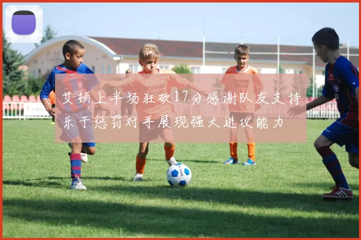 艾顿上半场狂砍17分感谢队友支持乐于惩罚对手展现强大进攻能力