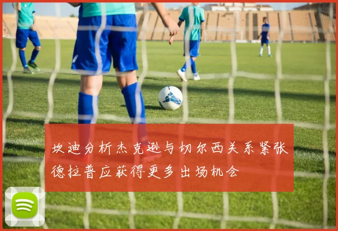 坎迪分析杰克逊与切尔西关系紧张德拉普应获得更多出场机会