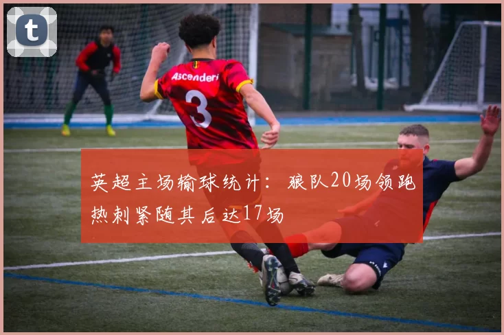英超主场输球统计：狼队20场领跑热刺紧随其后达17场