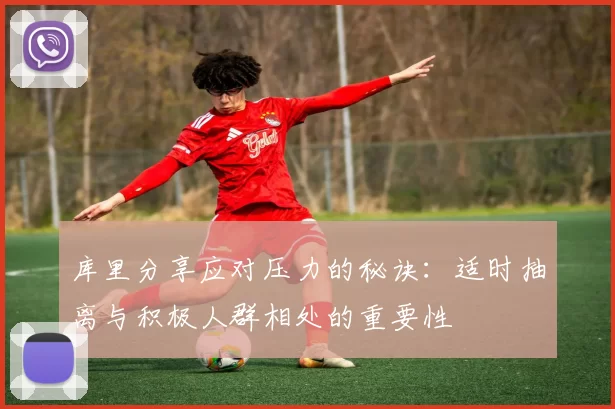 库里分享应对压力的秘诀：适时抽离与积极人群相处的重要性