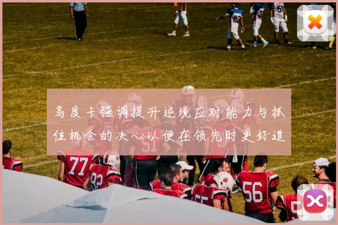 乌度卡强调提升逆境应对能力与抓住机会的决心以便在领先时更好追击对手