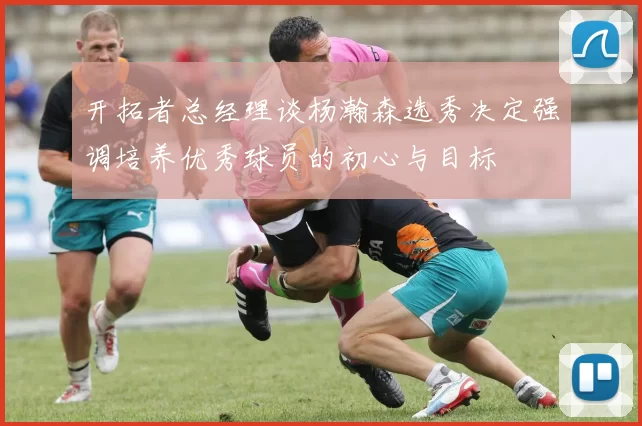 开拓者总经理谈杨瀚森选秀决定强调培养优秀球员的初心与目标