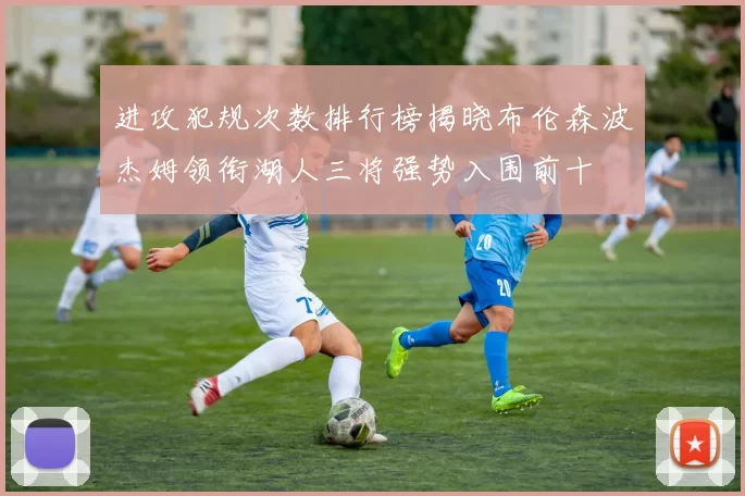 进攻犯规次数排行榜揭晓布伦森波杰姆领衔湖人三将强势入围前十