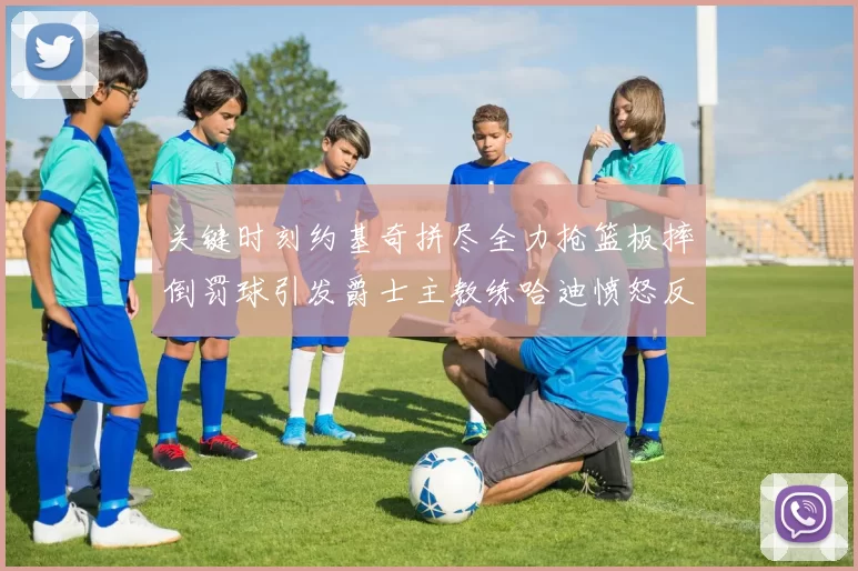 关键时刻约基奇拼尽全力抢篮板摔倒罚球引发爵士主教练哈迪愤怒反应