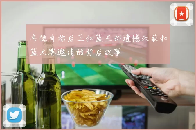 韦德自称后卫扣篮王却遗憾未获扣篮大赛邀请的背后故事