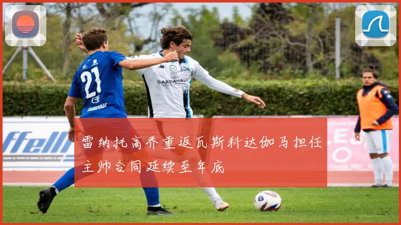 雷纳托高乔重返瓦斯科达伽马担任主帅合同延续至年底