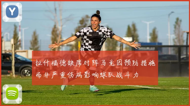 拉什福德缺席对阵马竞因预防措施而非严重伤病影响球队战斗力