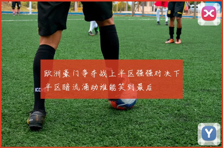 欧洲豪门争夺战上半区强强对决下半区暗流涌动谁能笑到最后