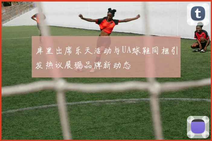 库里出席乐天活动与UA球鞋同框引发热议展现品牌新动态