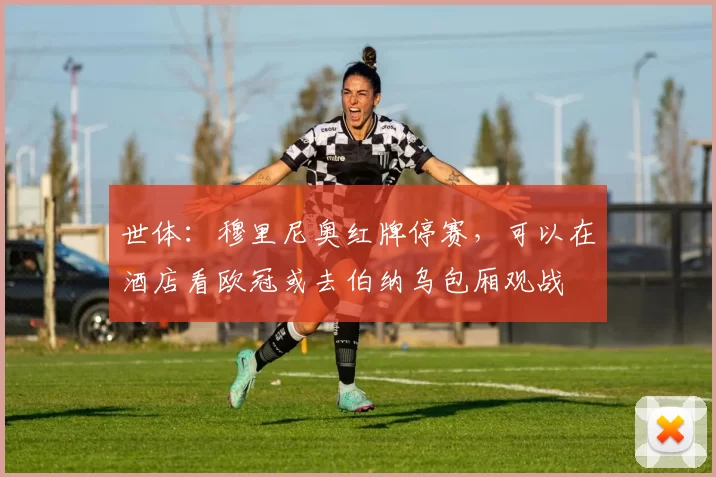 世体：穆里尼奥红牌停赛，可以在酒店看欧冠或去伯纳乌包厢观战