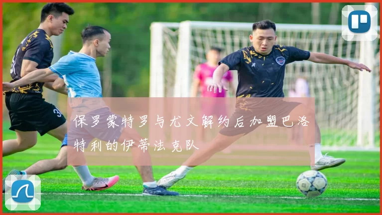 保罗蒙特罗与尤文解约后加盟巴洛特利的伊蒂法克队