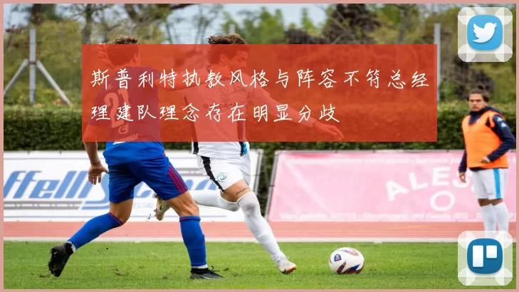 斯普利特执教风格与阵容不符总经理建队理念存在明显分歧